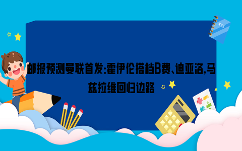 邮报预测曼联首发：霍伊伦搭档B费、迪亚洛，马兹拉维回归边路