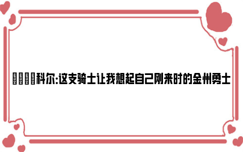 😃科尔：这支骑士让我想起自己刚来时的金州勇士