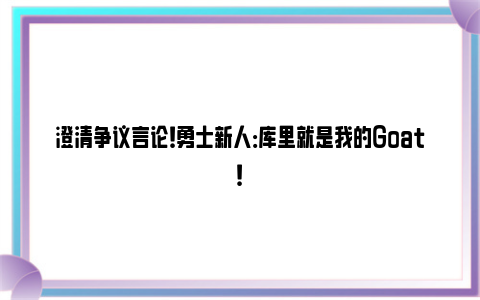 澄清争议言论！勇士新人：库里就是我的Goat！