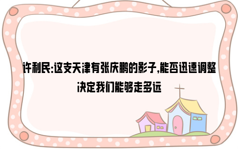 许利民：这支天津有张庆鹏的影子，能否迅速调整决定我们能够走多远