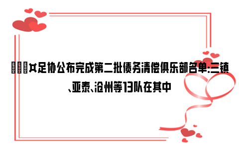 🎤足协公布完成第二批债务清偿俱乐部名单：三镇、亚泰、沧州等13队在其中