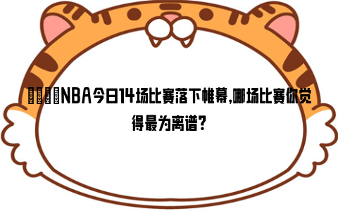 🙊NBA今日14场比赛落下帷幕，哪场比赛你觉得最为离谱？