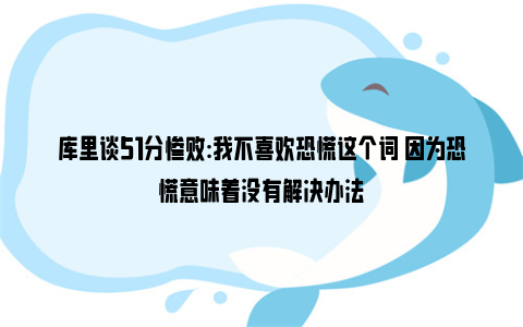 库里谈51分惨败:我不喜欢恐慌这个词 因为恐慌意味着没有解决办法