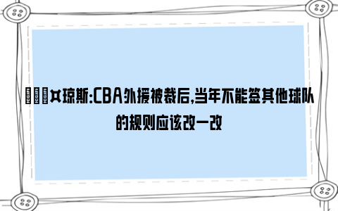 🎤琼斯：CBA外援被裁后，当年不能签其他球队的规则应该改一改