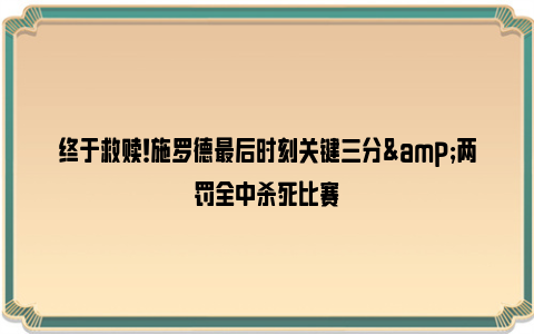 终于救赎！施罗德最后时刻关键三分&两罚全中杀死比赛