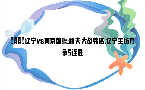 🏀辽宁vs南京前瞻：利夫大战弗格，辽宁主场力争5连胜