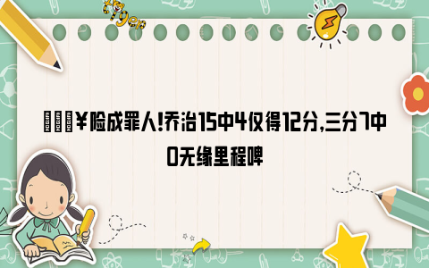 😥险成罪人！乔治15中4仅得12分，三分7中0无缘里程碑