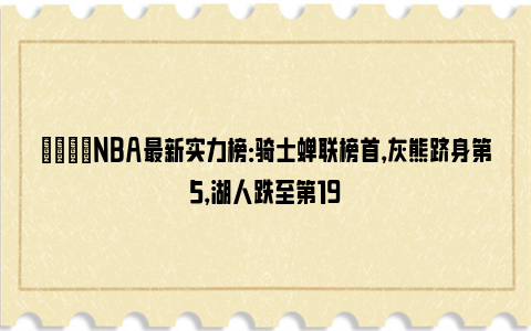 👊NBA最新实力榜：骑士蝉联榜首，灰熊跻身第5，湖人跌至第19