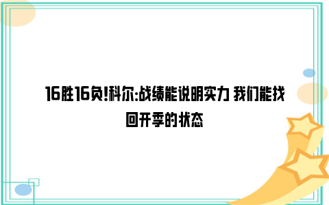 16胜16负！科尔：战绩能说明实力 我们能找回开季的状态