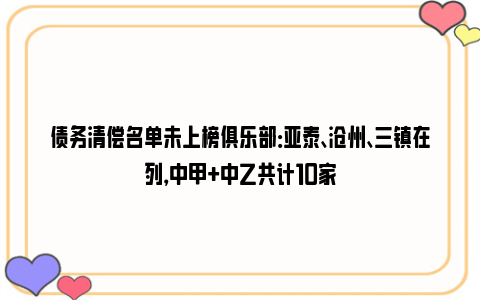 债务清偿名单未上榜俱乐部：亚泰、沧州、三镇在列，中甲+中乙共计10家