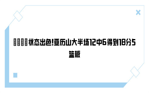 👍状态出色！亚历山大半场12中6得到18分5篮板