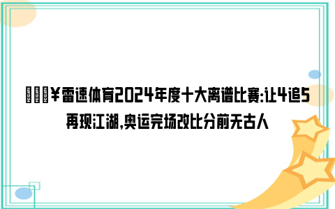 🔥雷速体育2024年度十大离谱比赛：让4追5再现江湖，奥运完场改比分前无古人