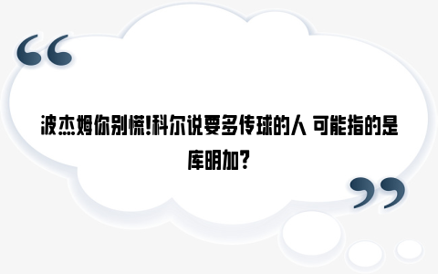 波杰姆你别慌！科尔说要多传球的人 可能指的是库明加？