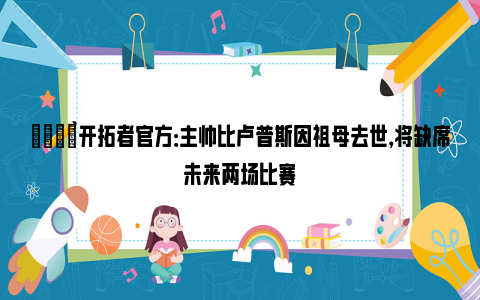 🙏开拓者官方：主帅比卢普斯因祖母去世，将缺席未来两场比赛