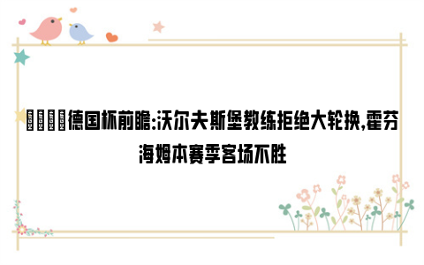 👀德国杯前瞻：沃尔夫斯堡教练拒绝大轮换，霍芬海姆本赛季客场不胜