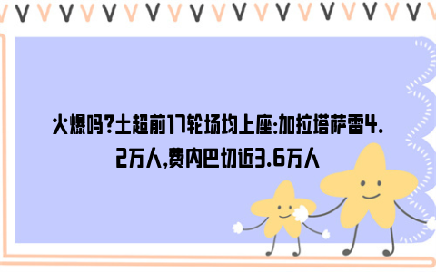 火爆吗？土超前17轮场均上座：加拉塔萨雷4.2万人，费内巴切近3.6万人