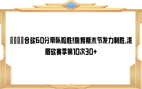 😎合砍60分带队险胜！詹姆斯末节发力制胜，浓眉砍赛季第10次30+