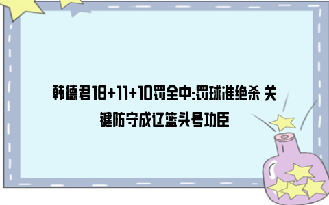 韩德君18+11+10罚全中：罚球准绝杀 关键防守成辽篮头号功臣