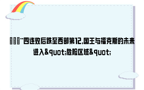 😨四连败后跌至西部第12，国王与福克斯的未来进入"危险区域"