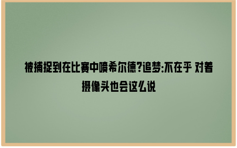 被捕捉到在比赛中喷希尔德？追梦：不在乎 对着摄像头也会这么说