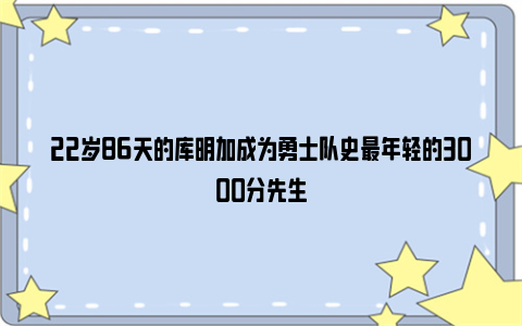 22岁86天的库明加成为勇士队史最年轻的3000分先生