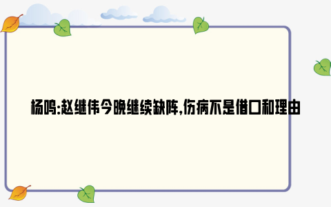 杨鸣：赵继伟今晚继续缺阵，伤病不是借口和理由