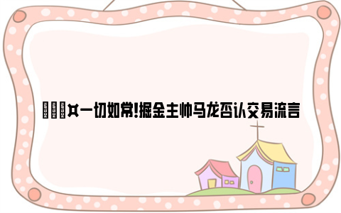 🎤一切如常！掘金主帅马龙否认交易流言