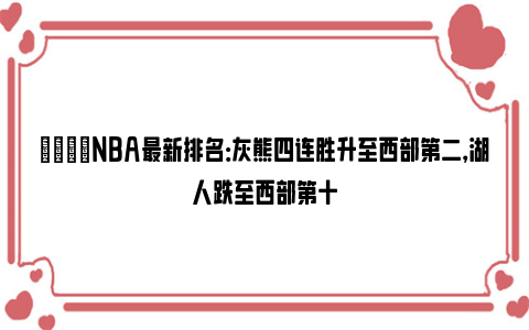 🌟NBA最新排名：灰熊四连胜升至西部第二，湖人跌至西部第十