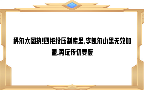 科尔太固执！四拒投压制库里，李凯尔小黑无效加盟，再玩传切要废