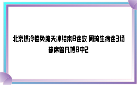 北京爆冷惨负助天津结束8连败 周琦生病连3场缺席曾凡博8中2