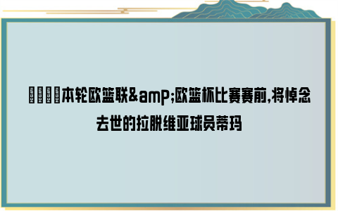 💔本轮欧篮联&欧篮杯比赛赛前，将悼念去世的拉脱维亚球员蒂玛