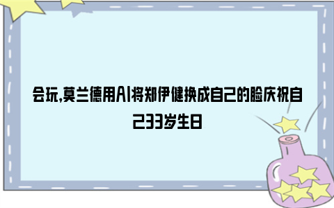 会玩，莫兰德用AI将郑伊健换成自己的脸庆祝自己33岁生日