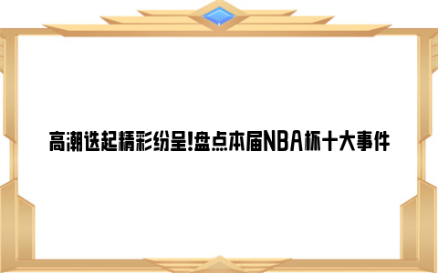 高潮迭起精彩纷呈！盘点本届NBA杯十大事件