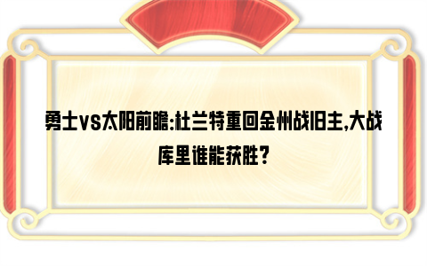 勇士vs太阳前瞻：杜兰特重回金州战旧主，大战库里谁能获胜？