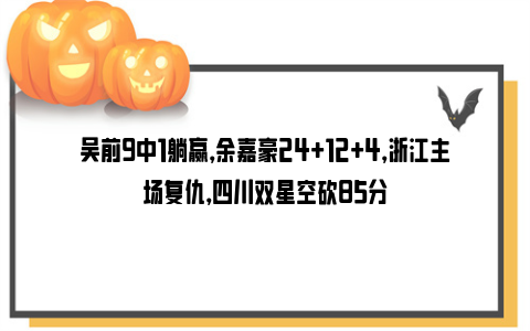 吴前9中1躺赢，余嘉豪24+12+4，浙江主场复仇，四川双星空砍85分