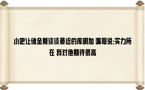 小吧让维金斯谈谈最近的库明加 嘴哥说：实力所在 我对他期待很高