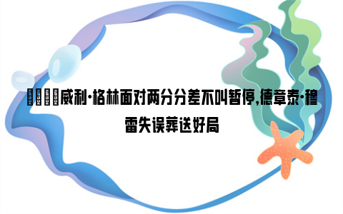 😞威利·格林面对两分分差不叫暂停，德章泰·穆雷失误葬送好局