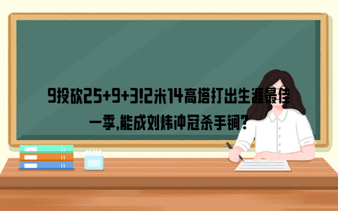 9投砍25+9+3！2米14高塔打出生涯最佳一季，能成刘炜冲冠杀手锏？