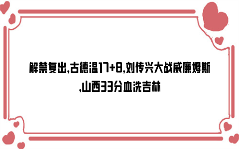 解禁复出，古德温17+8，刘传兴大战威廉姆斯，山西33分血洗吉林