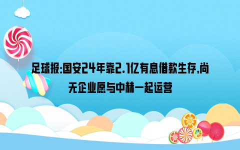 足球报：国安24年靠2.1亿有息借款生存，尚无企业愿与中赫一起运营