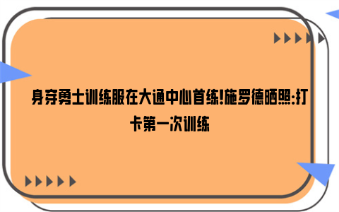 身穿勇士训练服在大通中心首练！施罗德晒照：打卡第一次训练