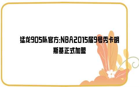 猛龙905队官方：NBA2015届9号秀卡明斯基正式加盟