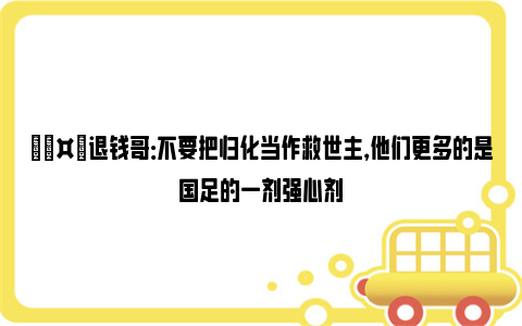 🤔退钱哥：不要把归化当作救世主，他们更多的是国足的一剂强心剂