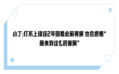 小丁：打不上球这2年回看此前视频 也会感慨“原来我这么厉害啊”