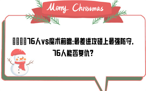 🏀76人vs魔术前瞻：最差进攻碰上最强防守，76人能否复仇？