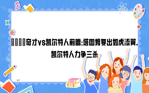 🏀奇才vs凯尔特人前瞻：塔图姆复出如虎添翼，凯尔特人力争三杀