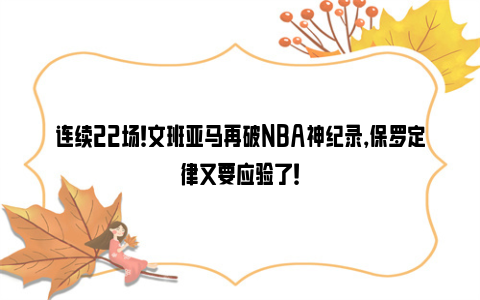 连续22场！文班亚马再破NBA神纪录，保罗定律又要应验了！