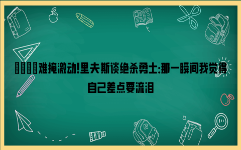 😁难掩激动！里夫斯谈绝杀勇士：那一瞬间我觉得自己差点要流泪