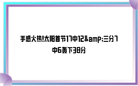 手感火热！太阳首节17中12&三分7中6轰下38分