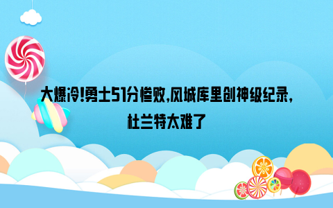 大爆冷！勇士51分惨败，风城库里创神级纪录，杜兰特太难了